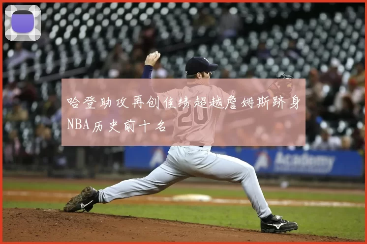哈登助攻再创佳绩超越詹姆斯跻身NBA历史前十名