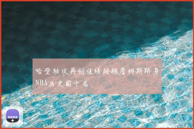 哈登助攻再创佳绩超越詹姆斯跻身NBA历史前十名