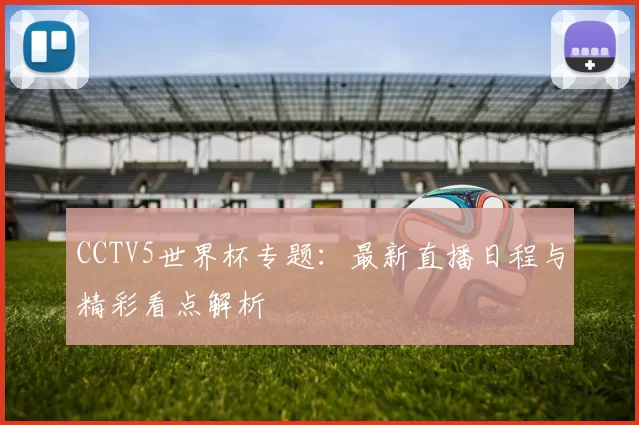 CCTV5世界杯专题：最新直播日程与精彩看点解析