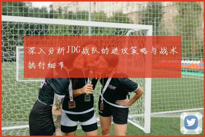 深入分析JDG战队的进攻策略与战术执行细节