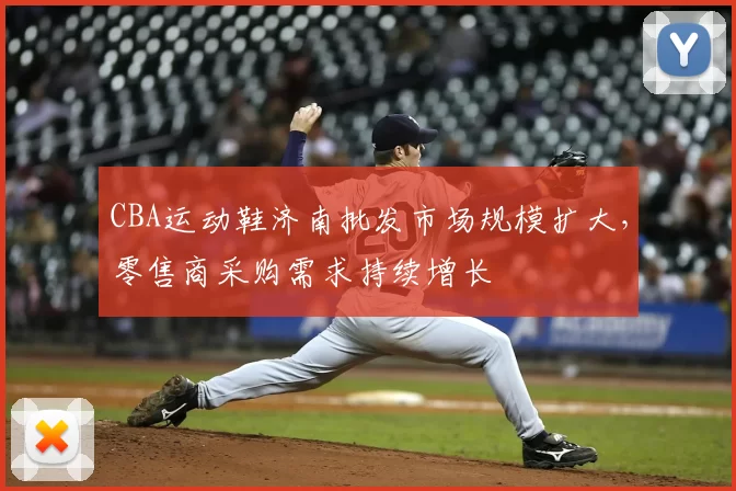 CBA运动鞋济南批发市场规模扩大,零售商采购需求持续增长