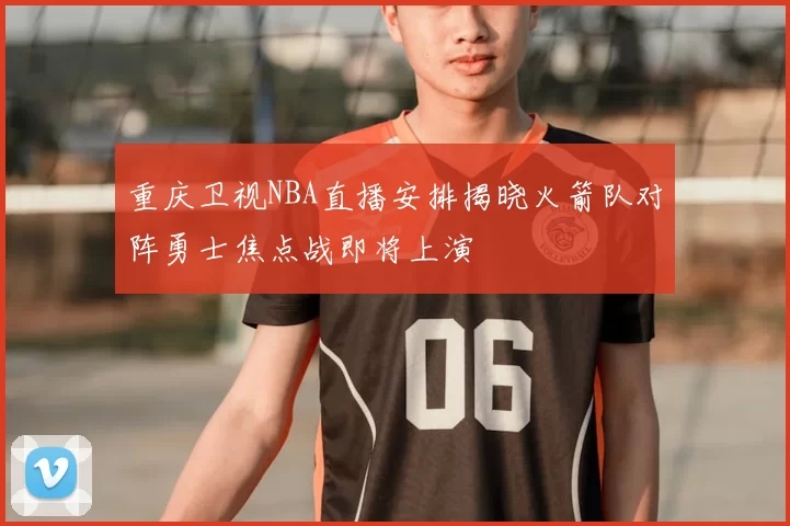 重庆卫视NBA直播安排揭晓火箭队对阵勇士焦点战即将上演