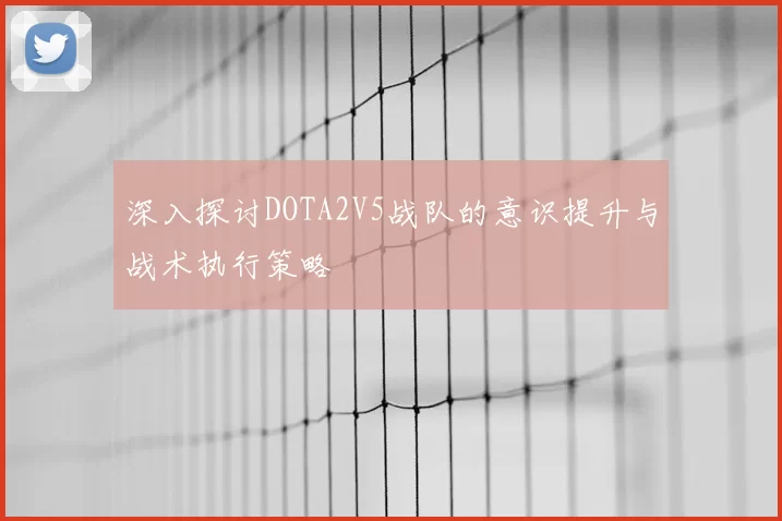 深入探讨DOTA2V5战队的意识提升与战术执行策略