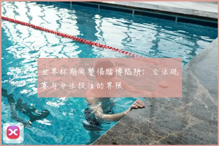 世界杯期间警惕赌博陷阱:合法观赛与非法投注的界限