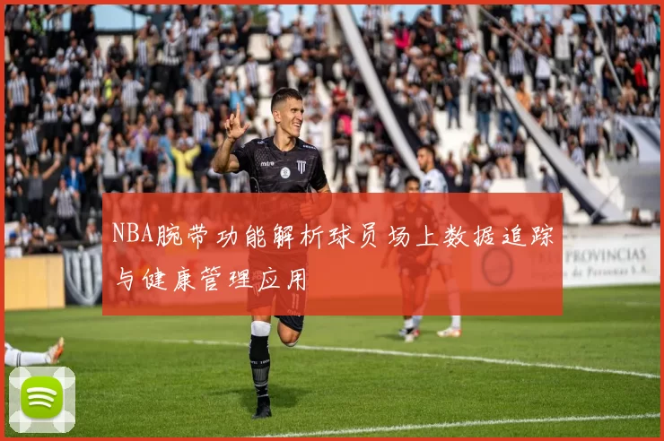 NBA腕带功能解析球员场上数据追踪与健康管理应用