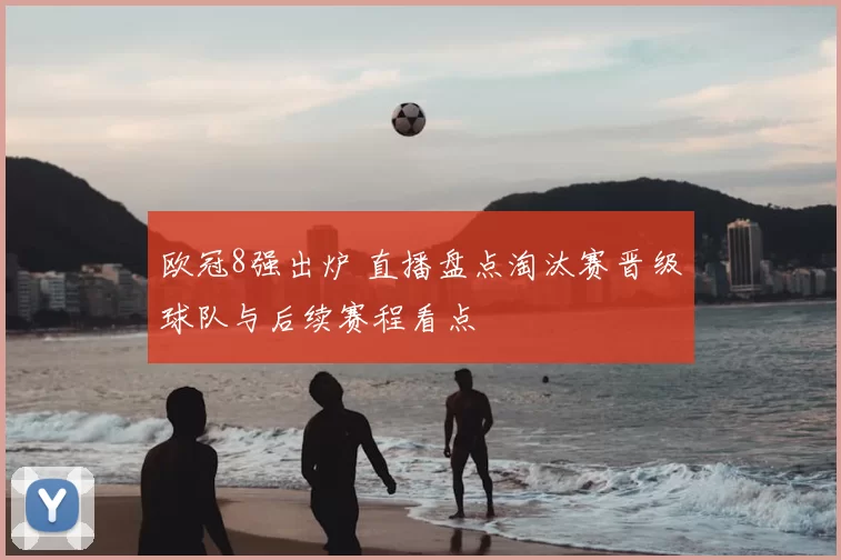 欧冠8强出炉 直播盘点淘汰赛晋级球队与后续赛程看点