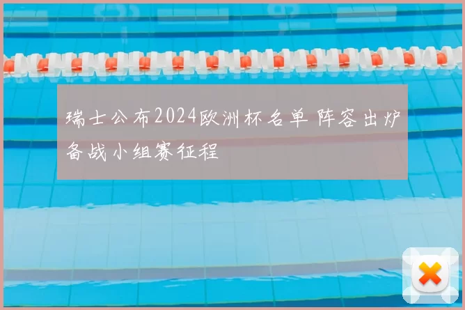 瑞士公布2024欧洲杯名单 阵容出炉备战小组赛征程