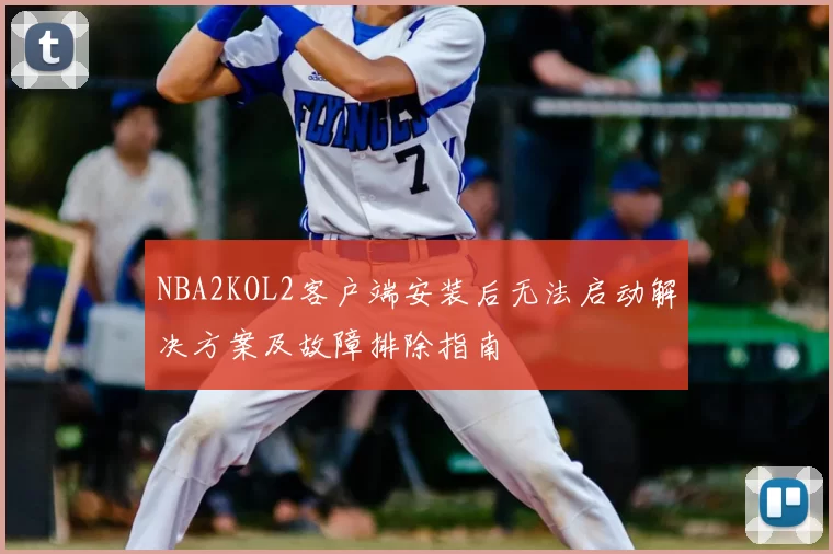 NBA2KOL2客户端安装后无法启动解决方案及故障排除指南