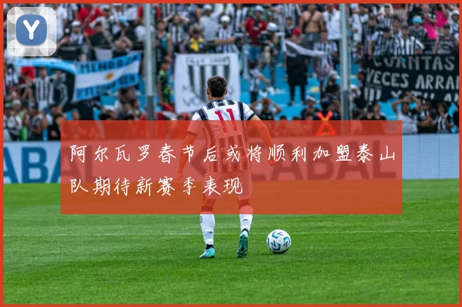 阿尔瓦罗春节后或将顺利加盟泰山队期待新赛季表现