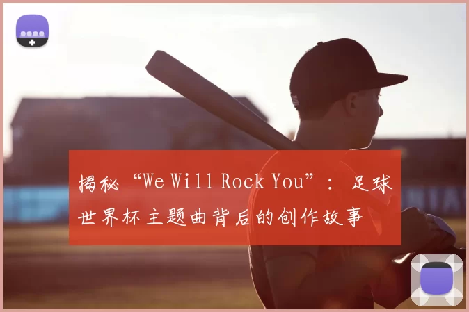 揭秘“We Will Rock You”：足球世界杯主题曲背后的创作故事