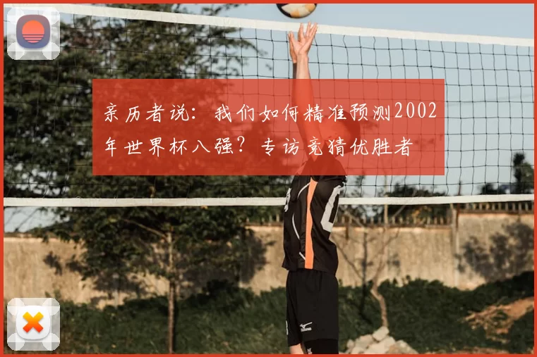 亲历者说:我们如何精准预测2002年世界杯八强?专访竞猜优胜者