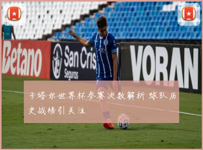 卡塔尔世界杯参赛次数解析 球队历史战绩引关注