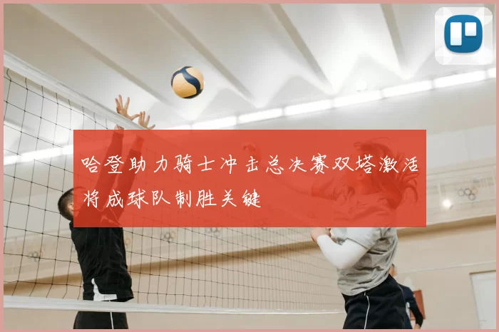哈登助力骑士冲击总决赛双塔激活将成球队制胜关键