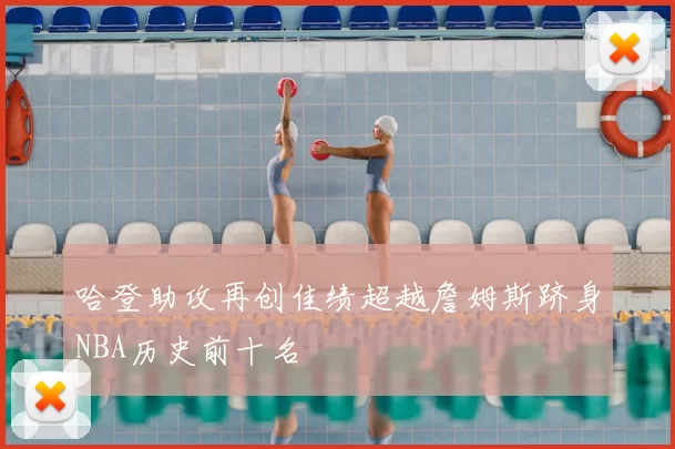 哈登助攻再创佳绩超越詹姆斯跻身NBA历史前十名