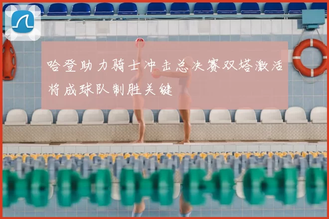 哈登助力骑士冲击总决赛双塔激活将成球队制胜关键