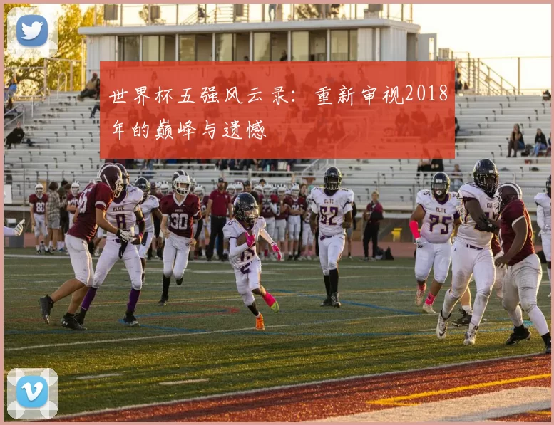 世界杯五强风云录:重新审视2018年的巅峰与遗憾