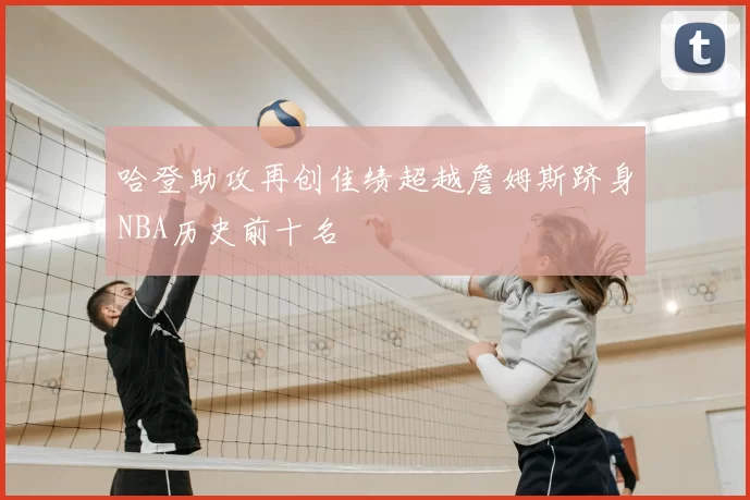 哈登助攻再创佳绩超越詹姆斯跻身NBA历史前十名