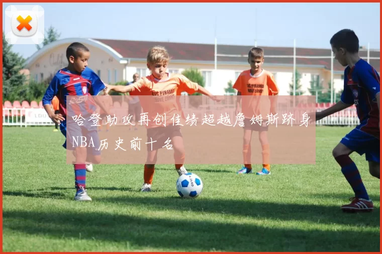 哈登助攻再创佳绩超越詹姆斯跻身NBA历史前十名