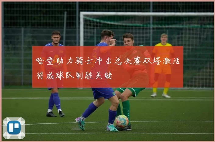 哈登助力骑士冲击总决赛双塔激活将成球队制胜关键
