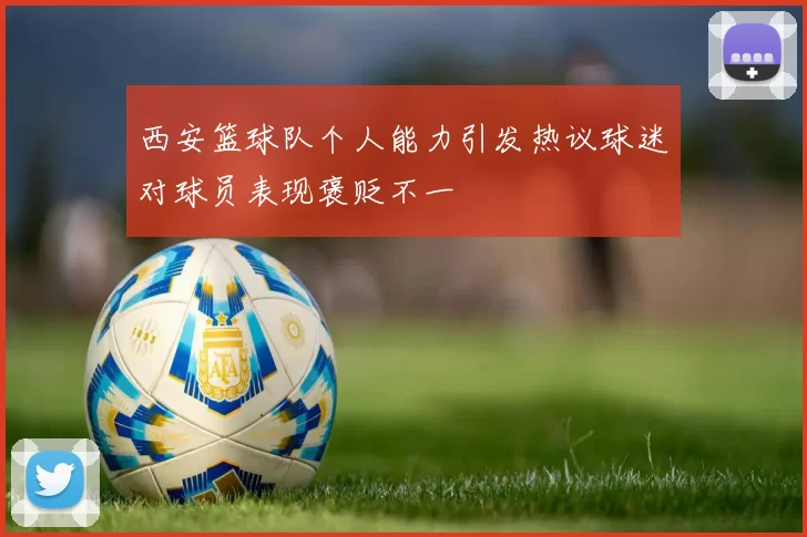 西安篮球队个人能力引发热议球迷对球员表现褒贬不一